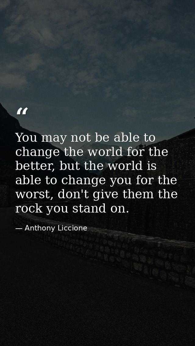 You may not be able to change the world for the better, but the world is able to change you for the worst, don't give th — Anthony Liccione