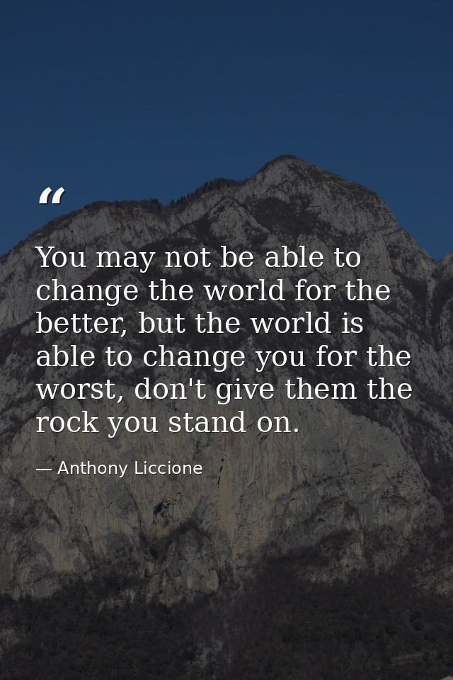 You may not be able to change the world for the better, but the world is able to change you for the worst, don't give th — Anthony Liccione
