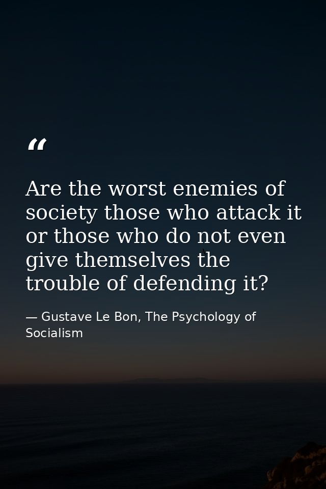 Are the worst enemies of society those who attack it or those who do not even give themselves the trouble of defending i — Gustave Le Bon, The Psychology of Socialism