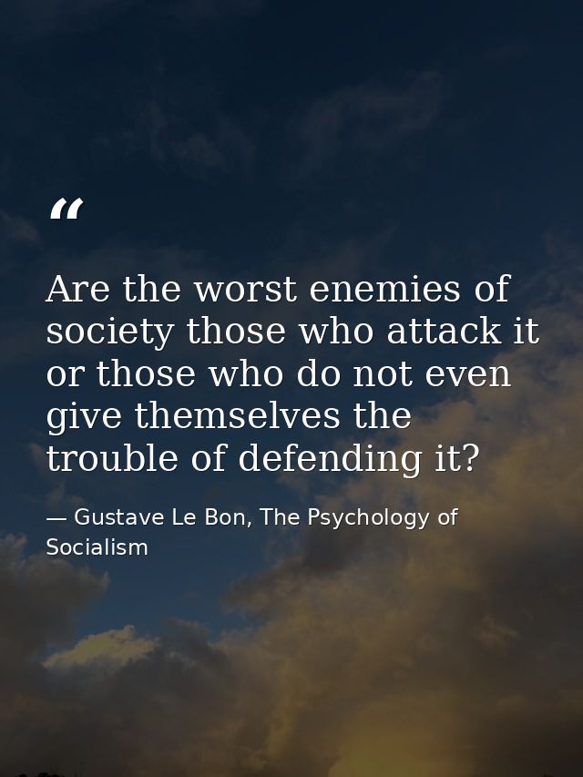 Are the worst enemies of society those who attack it or those who do not even give themselves the trouble of defending i — Gustave Le Bon, The Psychology of Socialism