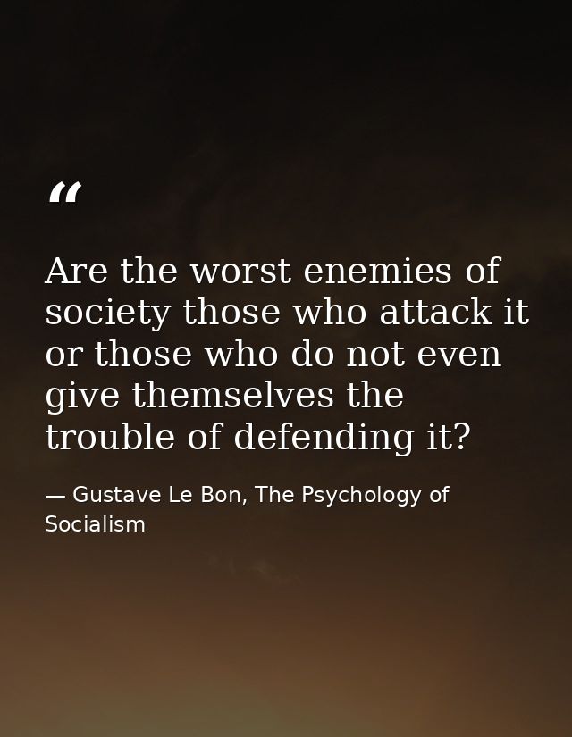 Are the worst enemies of society those who attack it or those who do not even give themselves the trouble of defending i — Gustave Le Bon, The Psychology of Socialism