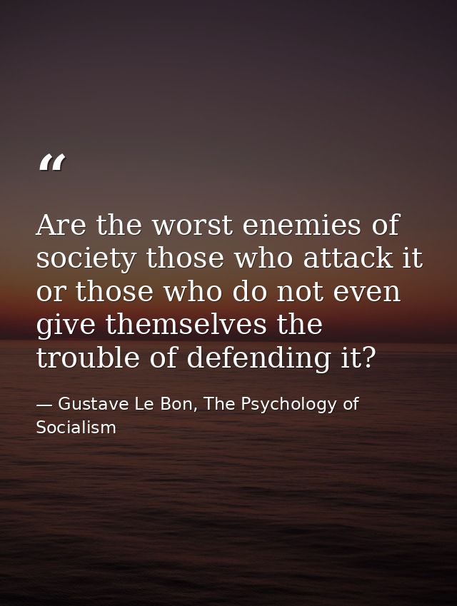 Are the worst enemies of society those who attack it or those who do not even give themselves the trouble of defending i — Gustave Le Bon, The Psychology of Socialism