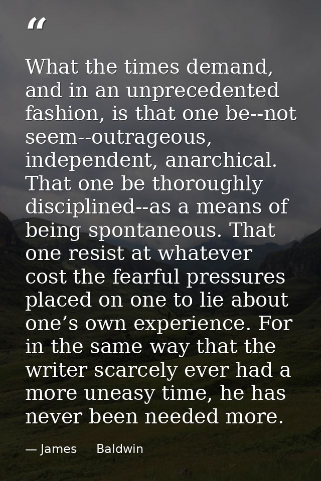 What the times demand, and in an unprecedented fashion, is that one be--not seem--outrageous, independent, anarchical. T — James     Baldwin