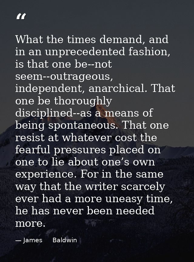 What the times demand, and in an unprecedented fashion, is that one be--not seem--outrageous, independent, anarchical. T — James     Baldwin