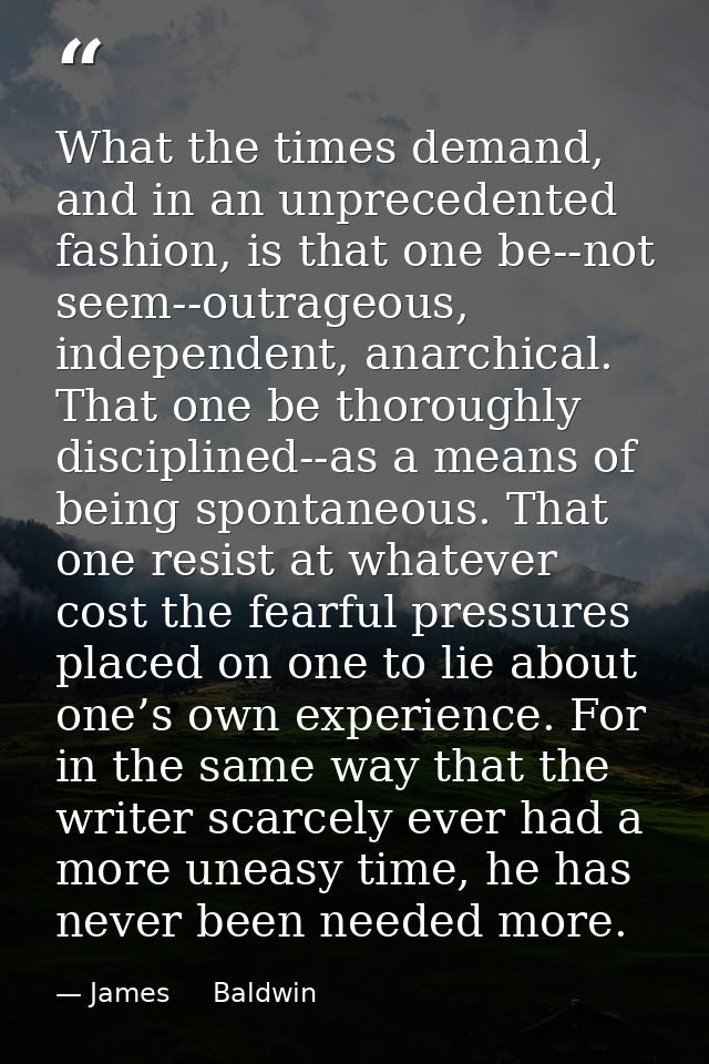 What the times demand, and in an unprecedented fashion, is that one be--not seem--outrageous, independent, anarchical. T — James     Baldwin