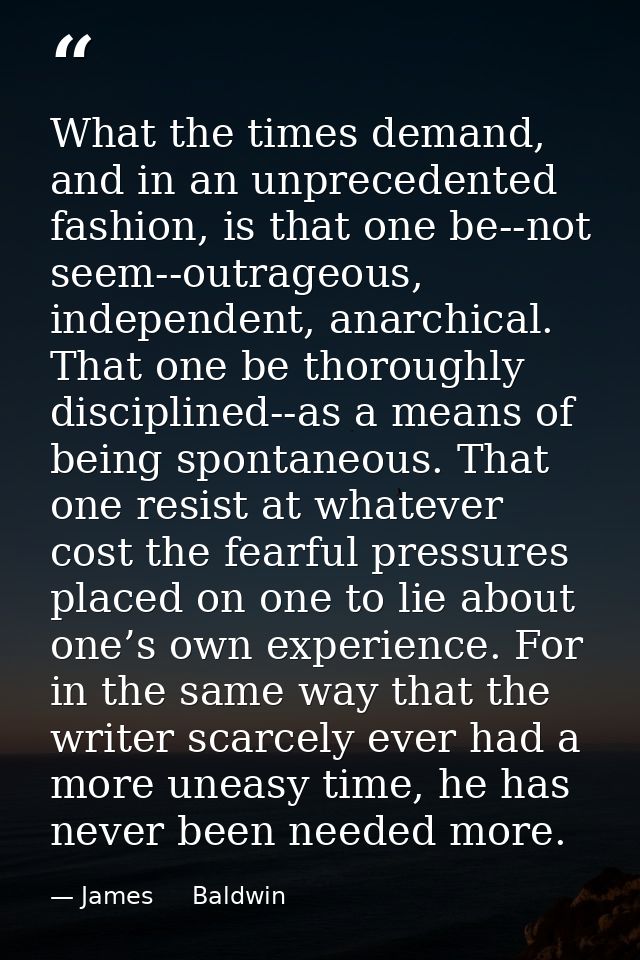 What the times demand, and in an unprecedented fashion, is that one be--not seem--outrageous, independent, anarchical. T — James     Baldwin