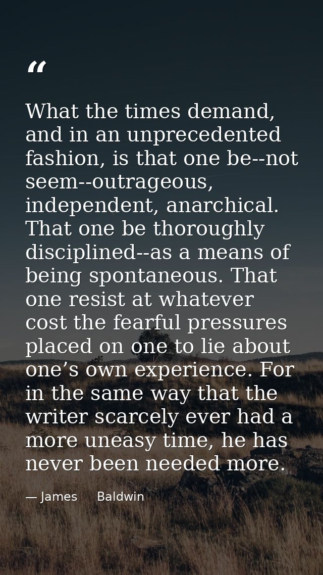 What the times demand, and in an unprecedented fashion, is that one be--not seem--outrageous, independent, anarchical. T — James     Baldwin