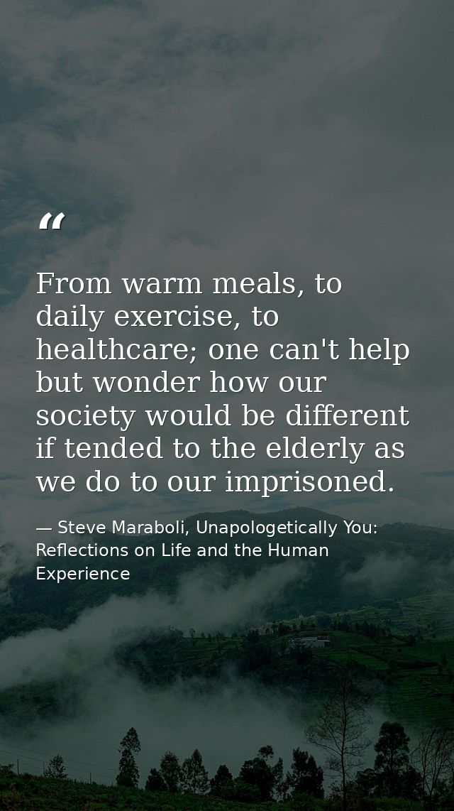 From warm meals, to daily exercise, to healthcare; one can't help but wonder how our society would be different if tende — Steve Maraboli, Unapologetically You: Reflections on Life and the Human Experience