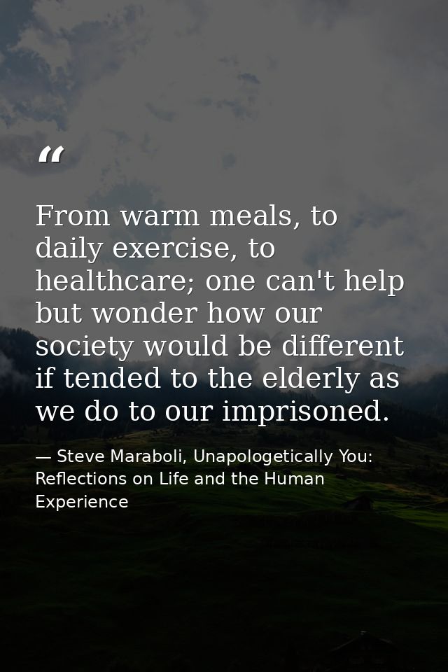 From warm meals, to daily exercise, to healthcare; one can't help but wonder how our society would be different if tende — Steve Maraboli, Unapologetically You: Reflections on Life and the Human Experience