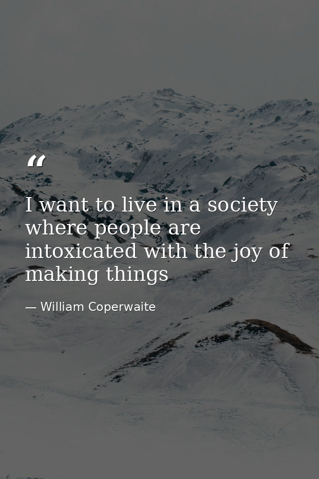 I want to live in a society where people are intoxicated with the joy of making things — William Coperwaite