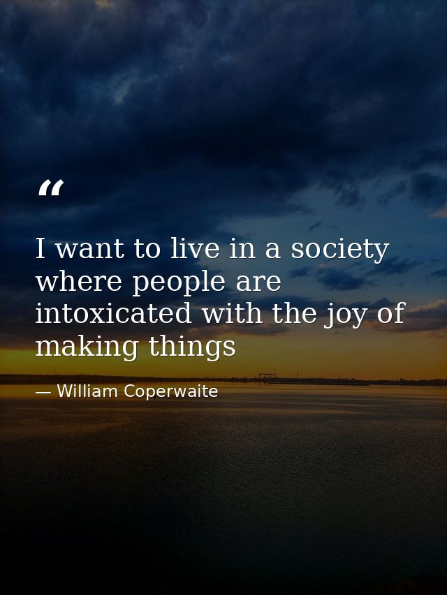 I want to live in a society where people are intoxicated with the joy of making things — William Coperwaite
