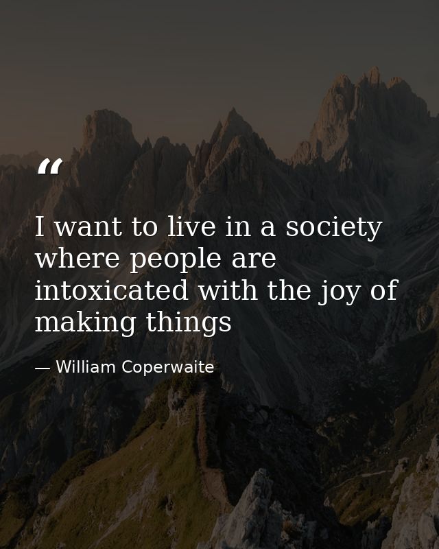 I want to live in a society where people are intoxicated with the joy of making things — William Coperwaite