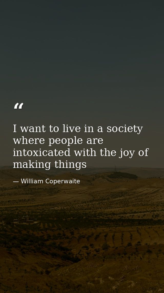 I want to live in a society where people are intoxicated with the joy of making things — William Coperwaite