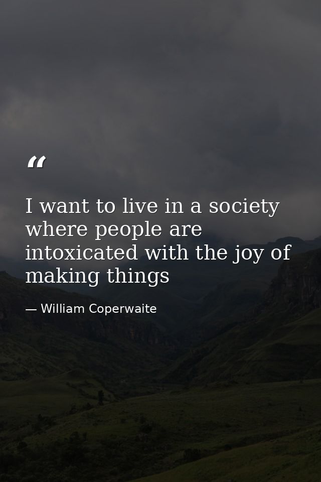 I want to live in a society where people are intoxicated with the joy of making things — William Coperwaite