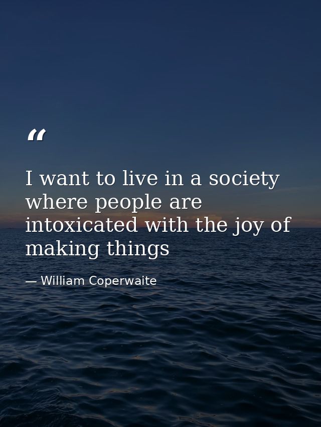 I want to live in a society where people are intoxicated with the joy of making things — William Coperwaite