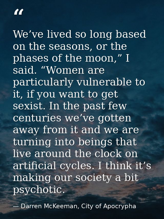 We’ve lived so long based on the seasons, or the phases of the moon,” I said. “Women are particularly vulnerable to it,  — Darren McKeeman, City of Apocrypha