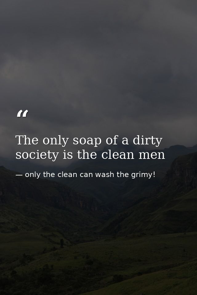 The only soap of a dirty society is the clean men — only the clean can wash the grimy!