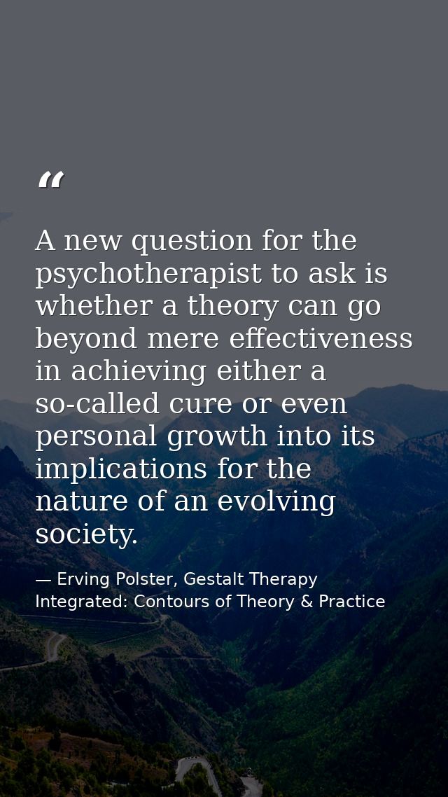 A new question for the psychotherapist to ask is whether a theory can go beyond mere effectiveness in achieving either a — Erving Polster, Gestalt Therapy Integrated: Contours of Theory & Practice