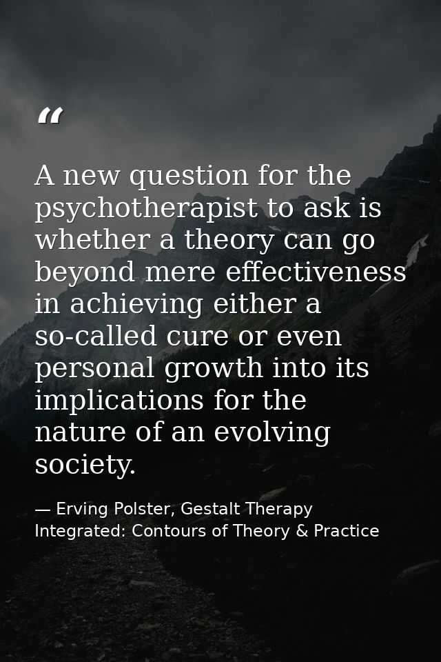 A new question for the psychotherapist to ask is whether a theory can go beyond mere effectiveness in achieving either a — Erving Polster, Gestalt Therapy Integrated: Contours of Theory & Practice