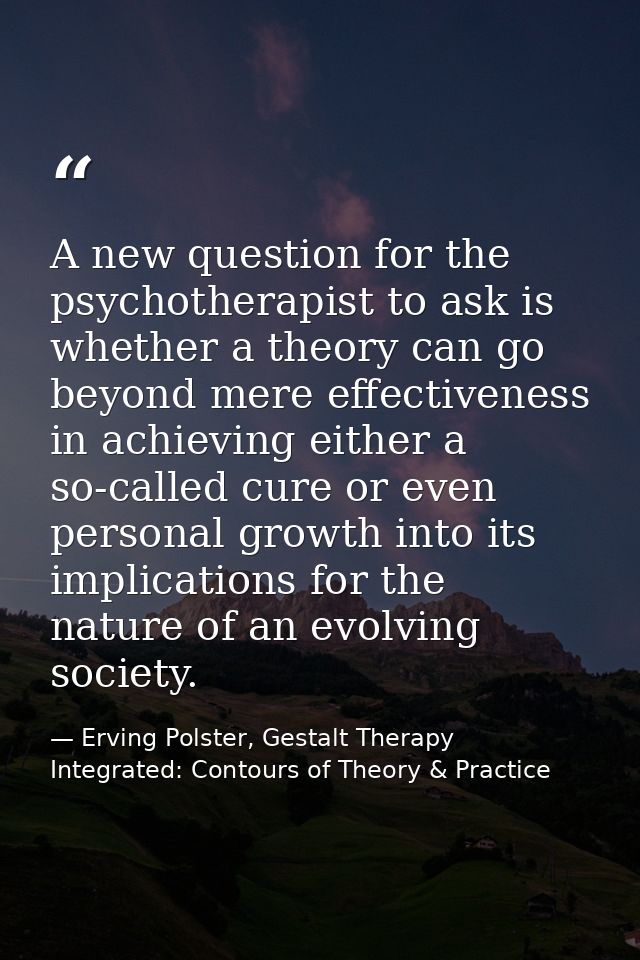 A new question for the psychotherapist to ask is whether a theory can go beyond mere effectiveness in achieving either a — Erving Polster, Gestalt Therapy Integrated: Contours of Theory & Practice