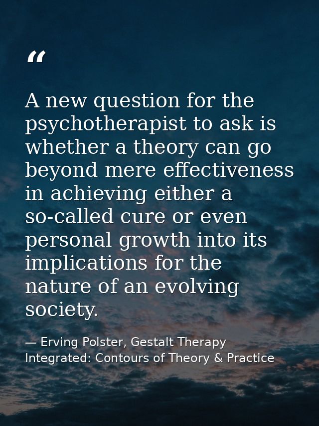 A new question for the psychotherapist to ask is whether a theory can go beyond mere effectiveness in achieving either a — Erving Polster, Gestalt Therapy Integrated: Contours of Theory & Practice