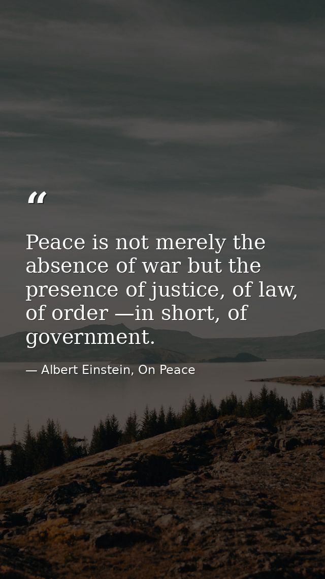 Peace is not merely the absence of war but the presence of justice, of law, of order —in short, of government. — Albert Einstein, On Peace