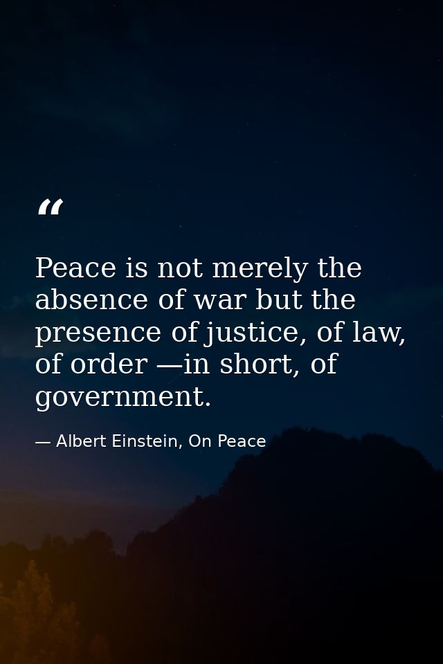 Peace is not merely the absence of war but the presence of justice, of law, of order —in short, of government. — Albert Einstein, On Peace