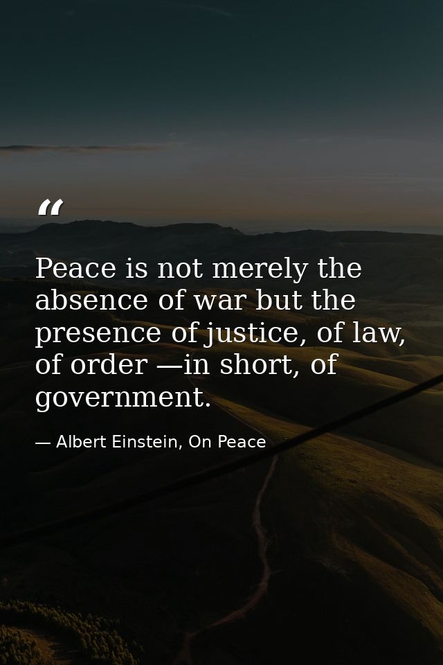 Peace is not merely the absence of war but the presence of justice, of law, of order —in short, of government. — Albert Einstein, On Peace