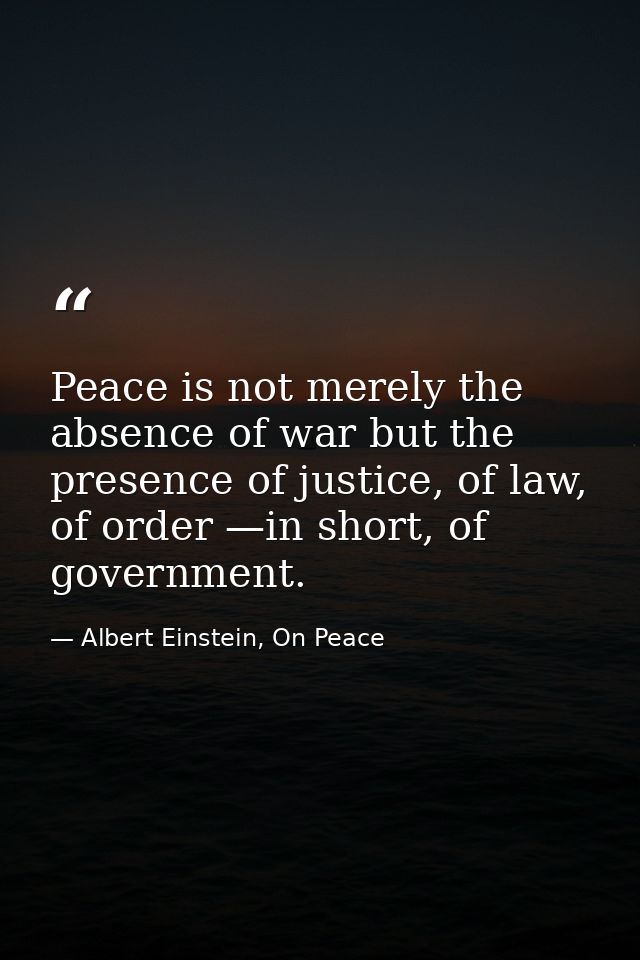 Peace is not merely the absence of war but the presence of justice, of law, of order —in short, of government. — Albert Einstein, On Peace