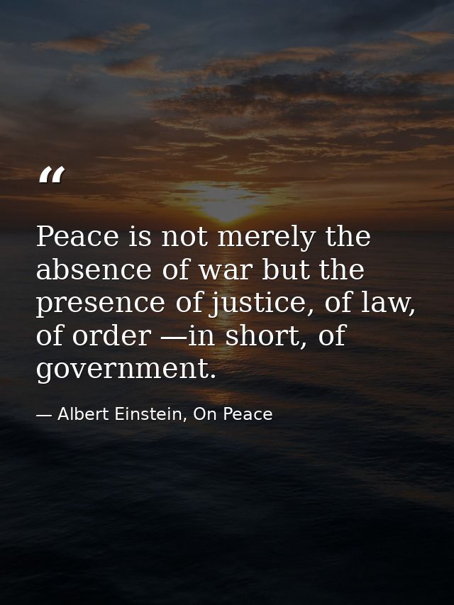 Peace is not merely the absence of war but the presence of justice, of law, of order —in short, of government. — Albert Einstein, On Peace