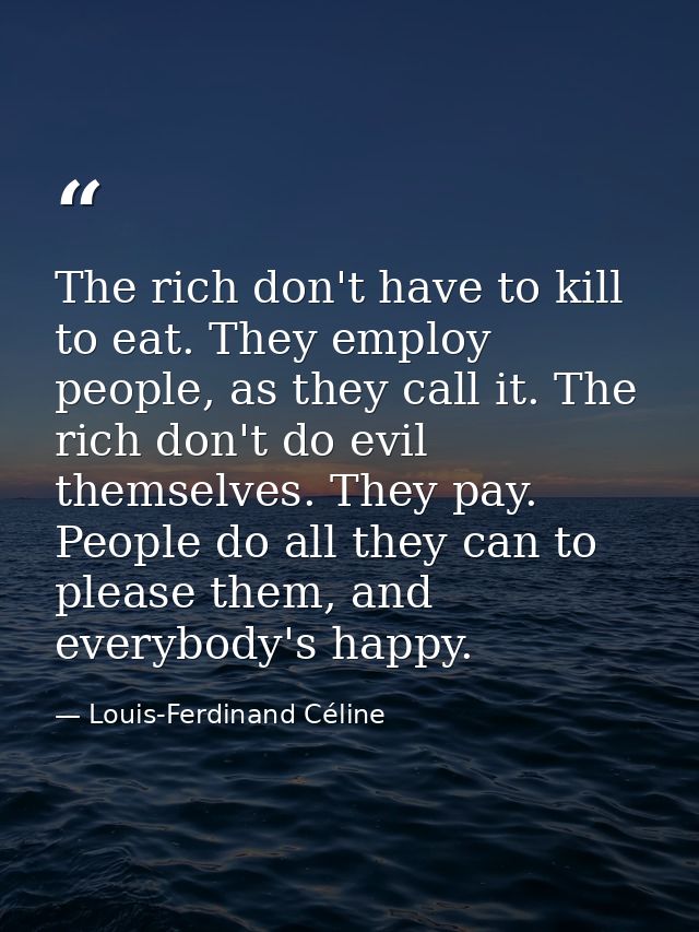 The rich don't have to kill to eat. They employ people, as they call it. The rich don't do evil themselves. They pay. Pe — Louis-Ferdinand Céline