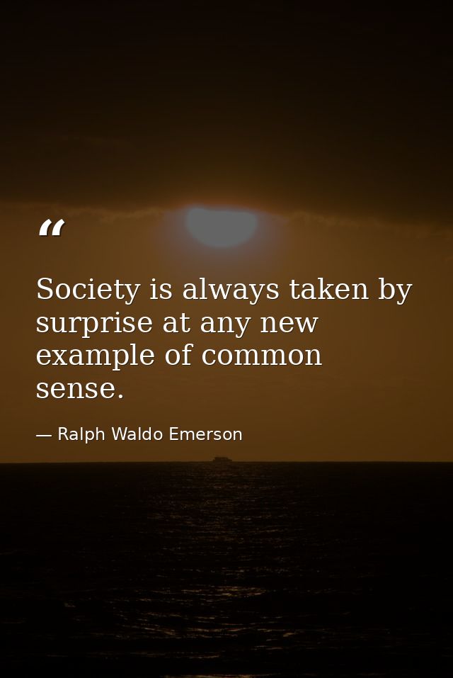 Society is always taken by surprise at any new example of common sense. — Ralph Waldo Emerson