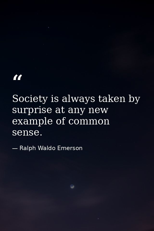 Society is always taken by surprise at any new example of common sense. — Ralph Waldo Emerson