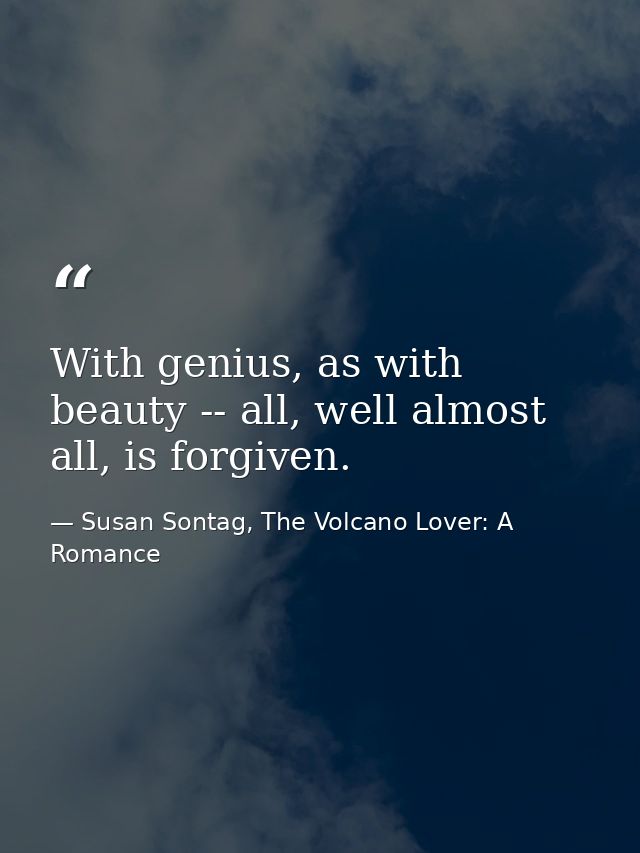 With genius, as with beauty -- all, well almost all, is forgiven. — Susan Sontag, The Volcano Lover: A Romance