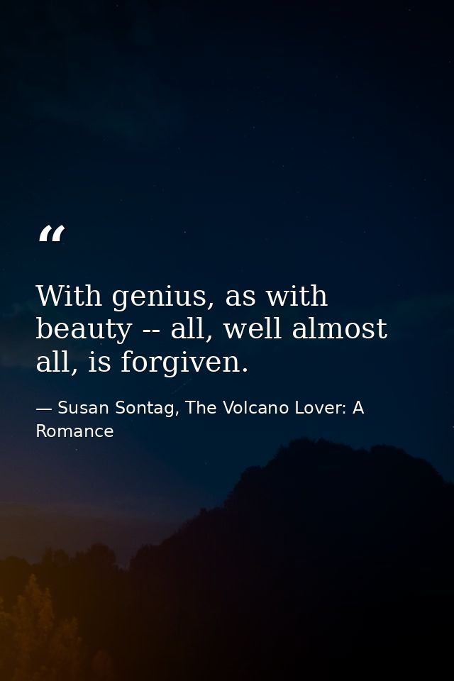 With genius, as with beauty -- all, well almost all, is forgiven. — Susan Sontag, The Volcano Lover: A Romance