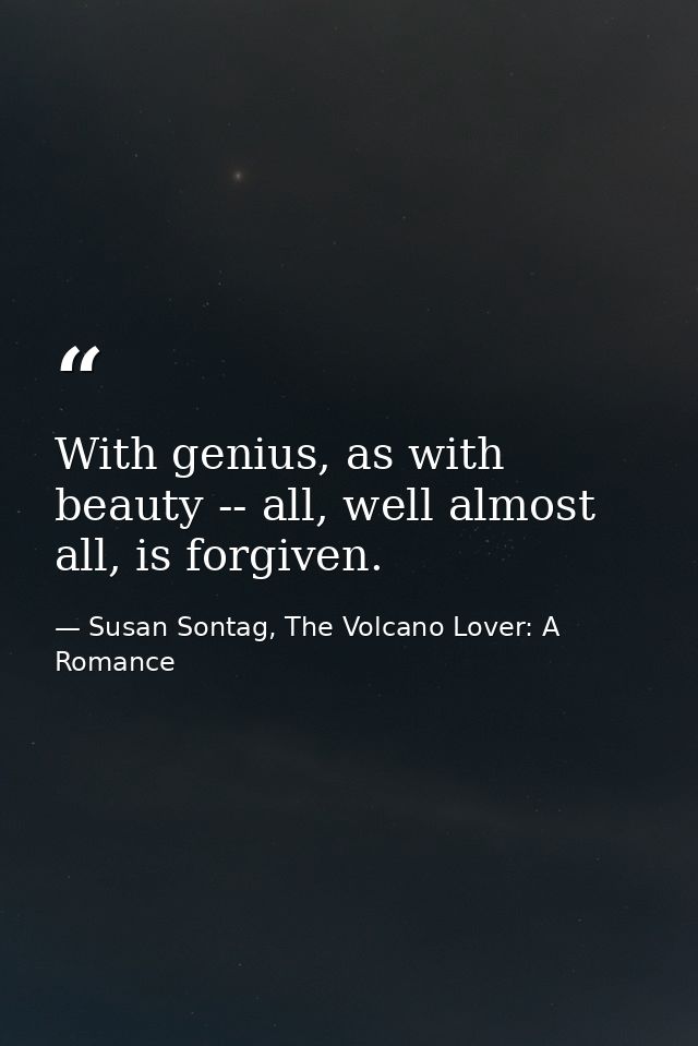 With genius, as with beauty -- all, well almost all, is forgiven. — Susan Sontag, The Volcano Lover: A Romance