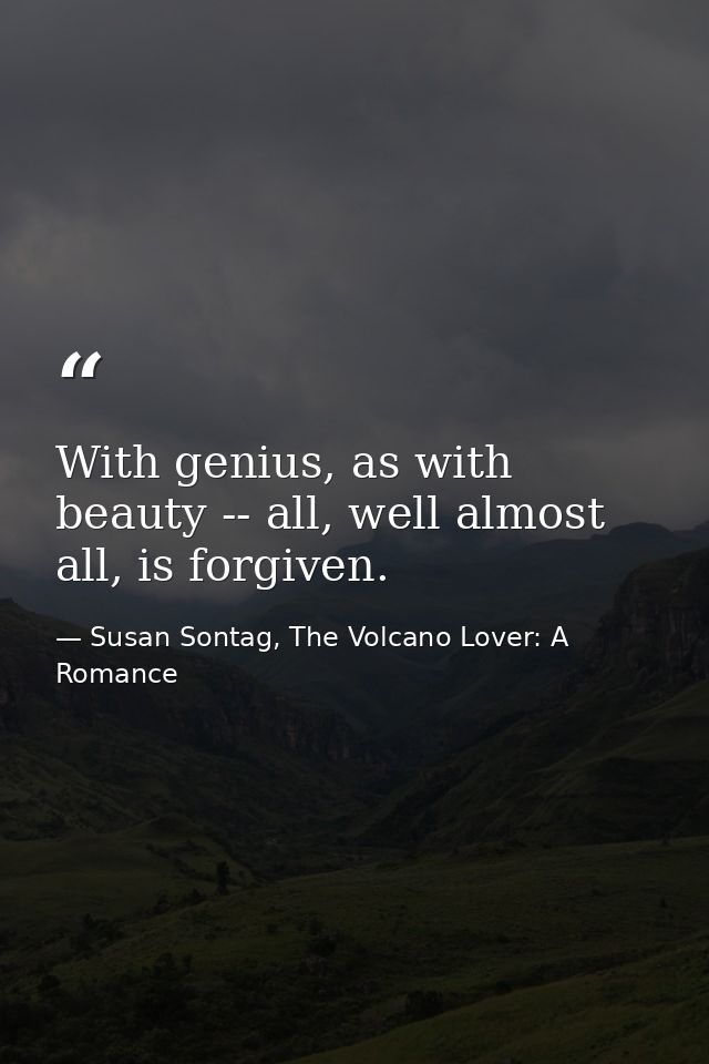 With genius, as with beauty -- all, well almost all, is forgiven. — Susan Sontag, The Volcano Lover: A Romance