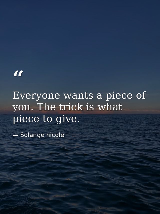 Everyone wants a piece of you. The trick is what piece to give. — Solange nicole