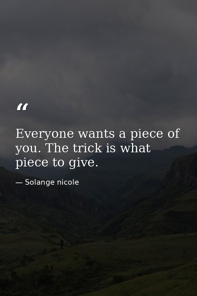 Everyone wants a piece of you. The trick is what piece to give. — Solange nicole