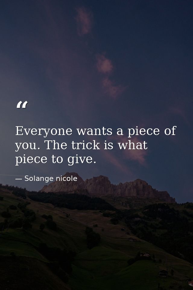 Everyone wants a piece of you. The trick is what piece to give. — Solange nicole