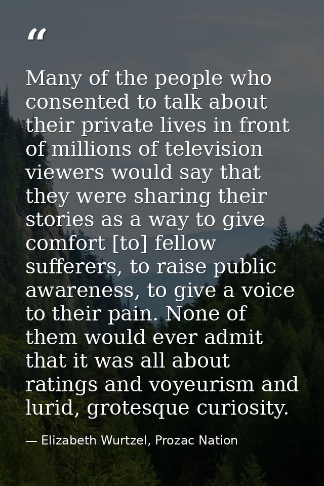 Many of the people who consented to talk about their private lives in front of millions of television viewers would say  — Elizabeth Wurtzel, Prozac Nation