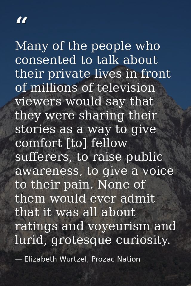 Many of the people who consented to talk about their private lives in front of millions of television viewers would say  — Elizabeth Wurtzel, Prozac Nation