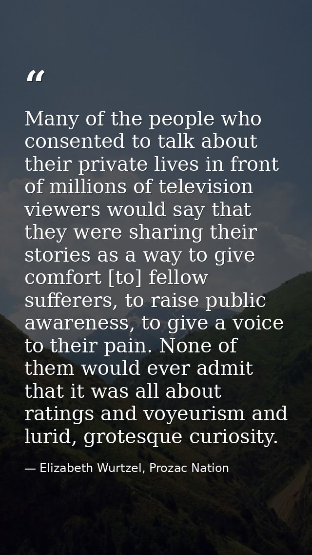 Many of the people who consented to talk about their private lives in front of millions of television viewers would say  — Elizabeth Wurtzel, Prozac Nation