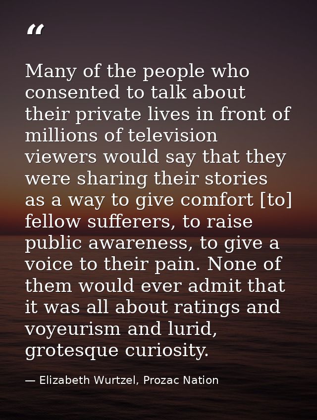 Many of the people who consented to talk about their private lives in front of millions of television viewers would say  — Elizabeth Wurtzel, Prozac Nation
