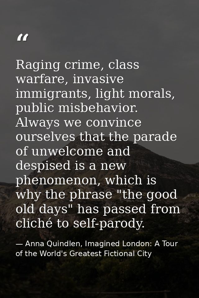 Raging crime, class warfare, invasive immigrants, light morals, public misbehavior. Always we convince ourselves that th — Anna Quindlen, Imagined London: A Tour of the World's Greatest Fictional City