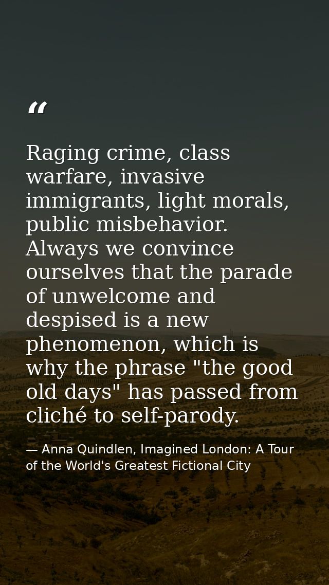 Raging crime, class warfare, invasive immigrants, light morals, public misbehavior. Always we convince ourselves that th — Anna Quindlen, Imagined London: A Tour of the World's Greatest Fictional City