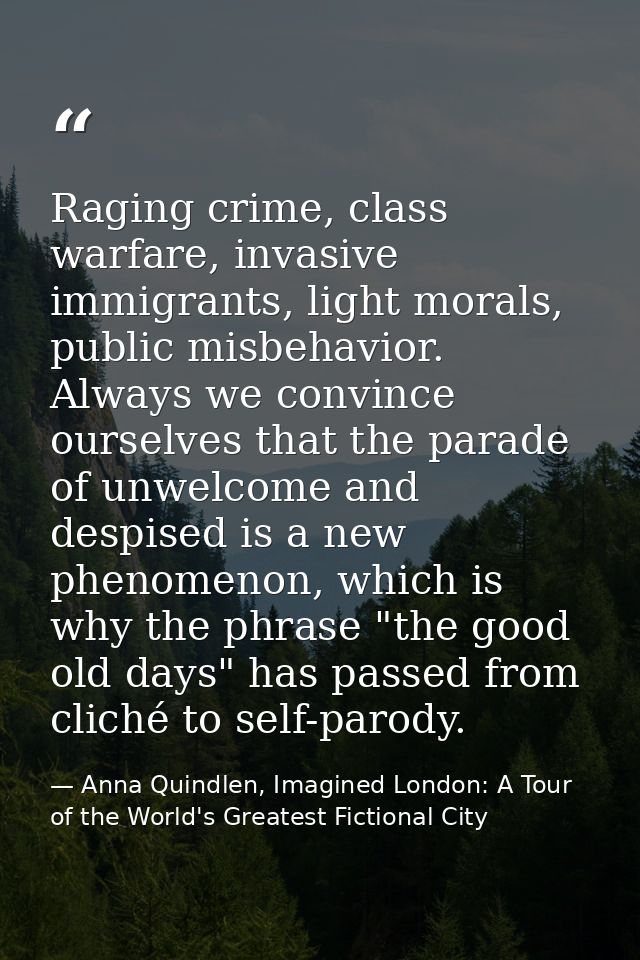 Raging crime, class warfare, invasive immigrants, light morals, public misbehavior. Always we convince ourselves that th — Anna Quindlen, Imagined London: A Tour of the World's Greatest Fictional City