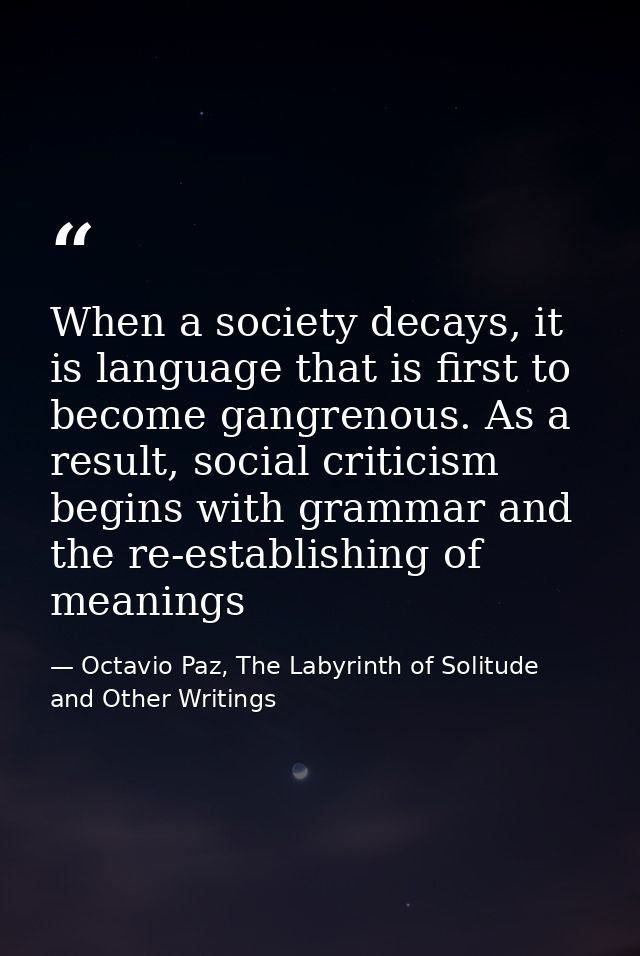 When a society decays, it is language that is first to become gangrenous. As a result, social criticism begins with gram — Octavio Paz, The Labyrinth of Solitude and Other Writings