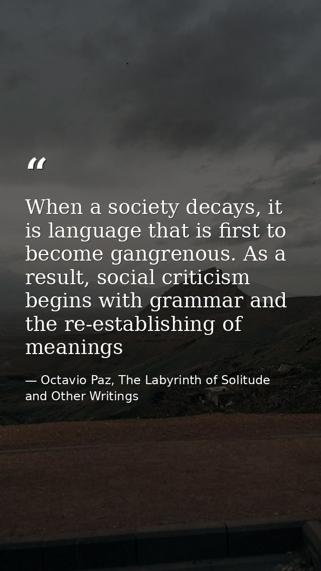 When a society decays, it is language that is first to become gangrenous. As a result, social criticism begins with gram — Octavio Paz, The Labyrinth of Solitude and Other Writings