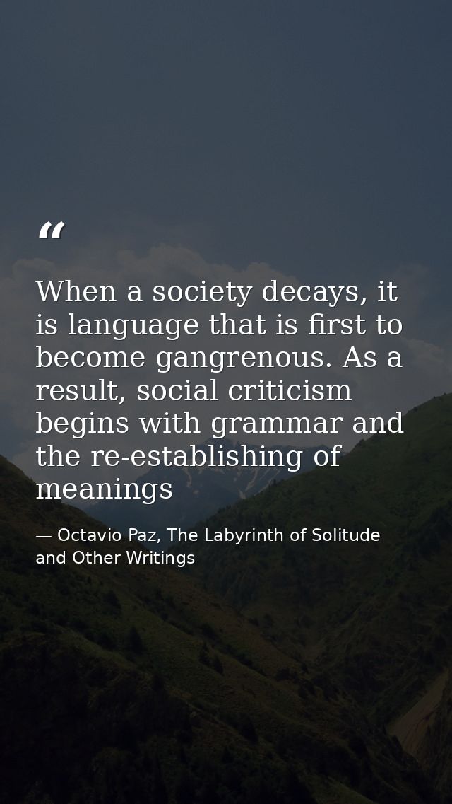 When a society decays, it is language that is first to become gangrenous. As a result, social criticism begins with gram — Octavio Paz, The Labyrinth of Solitude and Other Writings